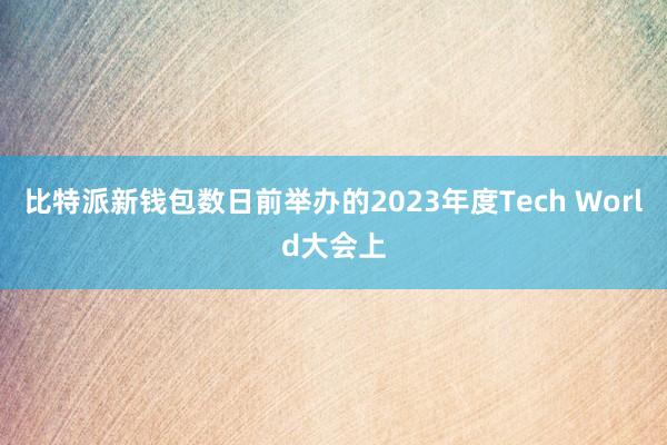 比特派新钱包数日前举办的2023年度Tech World大会上