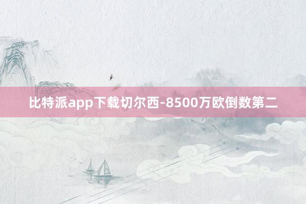 比特派app下载切尔西-8500万欧倒数第二